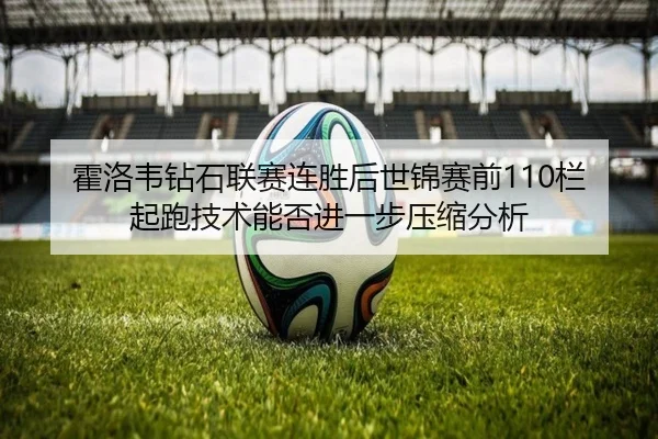 霍洛韦钻石联赛连胜后世锦赛前110栏起跑技术能否进一步压缩分析